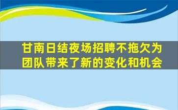 甘南日结夜场招聘不拖欠为团队带来了新的变化和机会